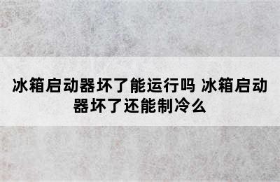 冰箱启动器坏了能运行吗 冰箱启动器坏了还能制冷么